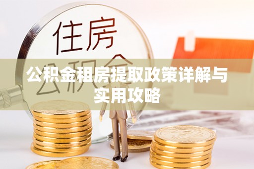朴子公积金租房提取政策详解与实用攻略