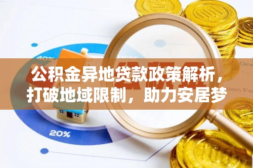朴子公积金异地贷款政策解析，打破地域限制，助力安居梦想