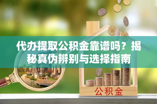 朴子代办提取公积金靠谱吗？揭秘真伪辨别与选择指南