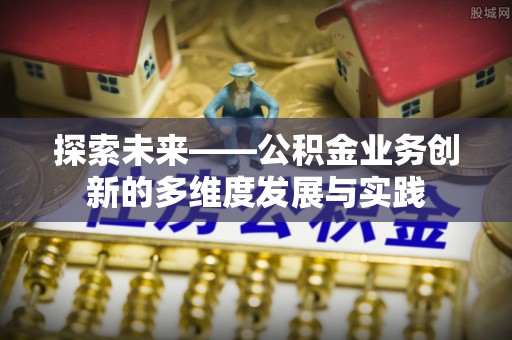朴子探索未来——公积金业务创新的多维度发展与实践