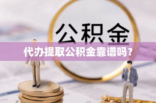 朴子代办提取公积金靠谱吗？