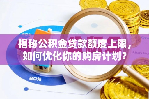 朴子揭秘公积金贷款额度上限，如何优化你的购房计划？