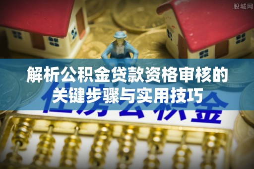 朴子解析公积金贷款资格审核的关键步骤与实用技巧