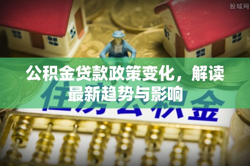 朴子公积金贷款政策变化，解读最新趋势与影响