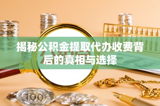 朴子揭秘公积金提取代办收费背后的真相与选择