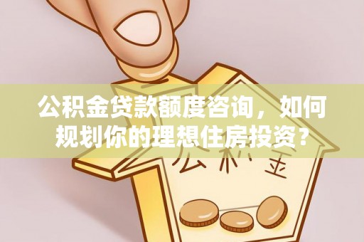 朴子公积金贷款额度咨询，如何规划你的理想住房投资？