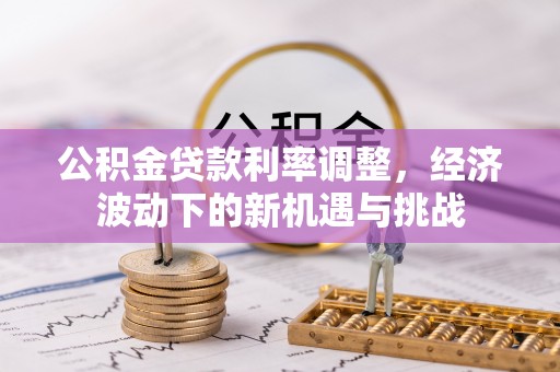 朴子公积金贷款利率调整，经济波动下的新机遇与挑战