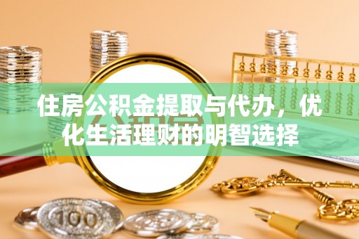 朴子住房公积金提取与代办，优化生活理财的明智选择