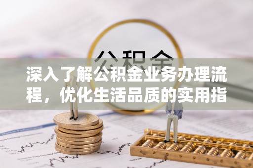 朴子深入了解公积金业务办理流程，优化生活品质的实用指南