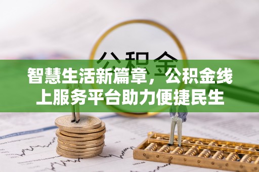 朴子智慧生活新篇章，公积金线上服务平台助力便捷民生