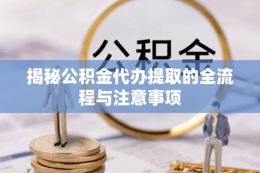 朴子揭秘公积金代办提取的全流程与注意事项