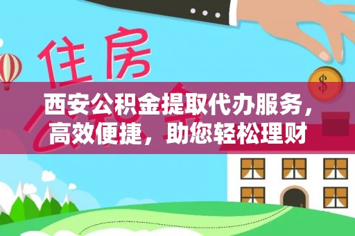 朴子西安公积金提取代办服务，高效便捷，助您轻松理财