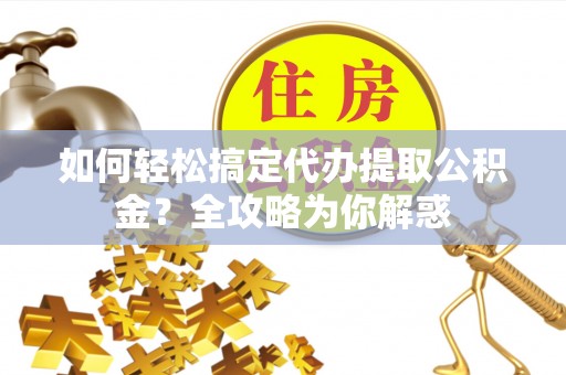 朴子如何轻松搞定代办提取公积金？全攻略为你解惑