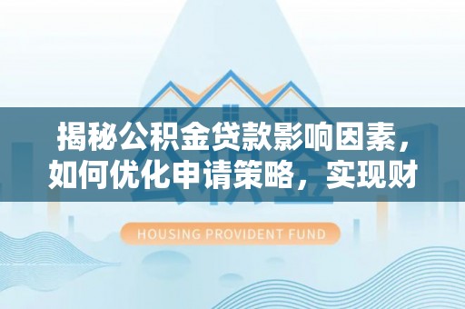 朴子揭秘公积金贷款影响因素，如何优化申请策略，实现财务自由？