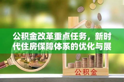 朴子公积金改革重点任务，新时代住房保障体系的优化与展望