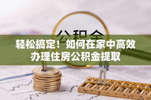 朴子轻松搞定！如何在家中高效办理住房公积金提取
