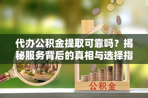 朴子代办公积金提取可靠吗？揭秘服务背后的真相与选择指南