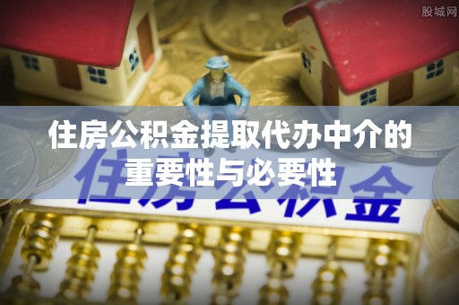 朴子住房公积金提取代办中介的重要性与必要性