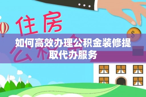 朴子如何高效办理公积金装修提取代办服务
