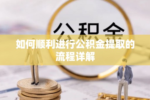 朴子如何顺利进行公积金提取的流程详解