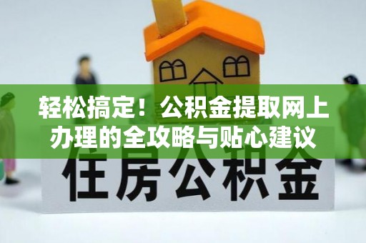 朴子轻松搞定！公积金提取网上办理的全攻略与贴心建议