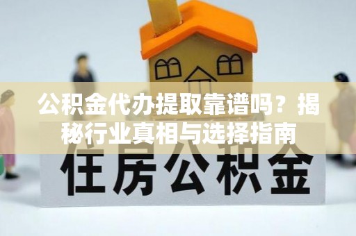 朴子公积金代办提取靠谱吗？揭秘行业真相与选择指南