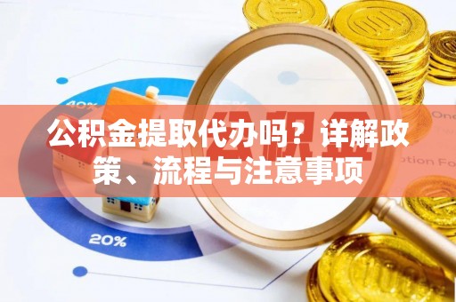 朴子公积金提取代办吗？详解政策、流程与注意事项