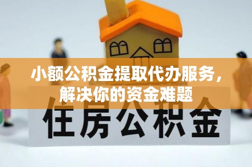 朴子小额公积金提取代办服务，解决你的资金难题