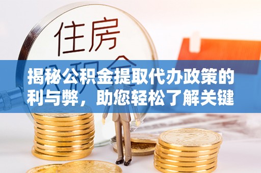 朴子揭秘公积金提取代办政策的利与弊，助您轻松了解关键要点