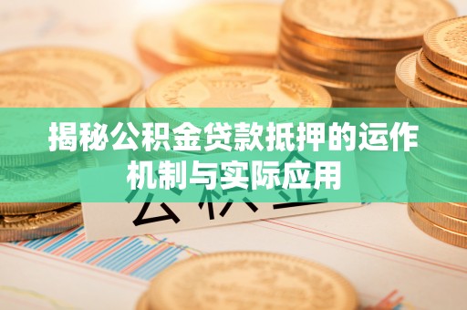 朴子揭秘公积金贷款抵押的运作机制与实际应用