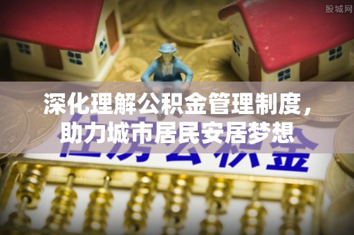 朴子深化理解公积金管理制度，助力城市居民安居梦想