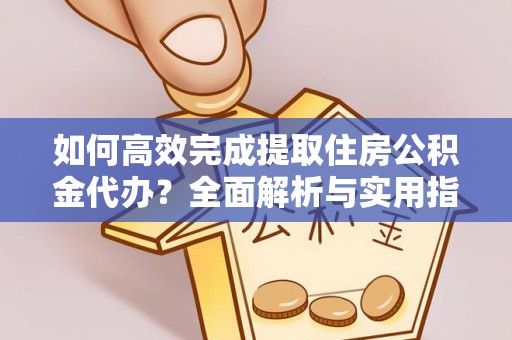 朴子如何高效完成提取住房公积金代办？全面解析与实用指南