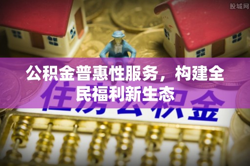 朴子公积金普惠性服务，构建全民福利新生态