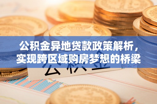 朴子公积金异地贷款政策解析，实现跨区域购房梦想的桥梁