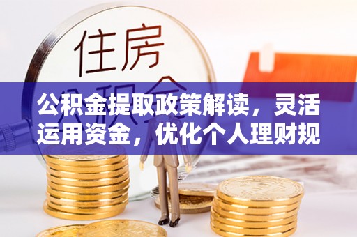 朴子公积金提取政策解读，灵活运用资金，优化个人理财规划