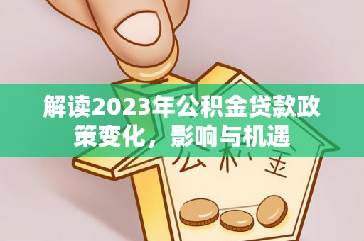 朴子解读2023年公积金贷款政策变化，影响与机遇