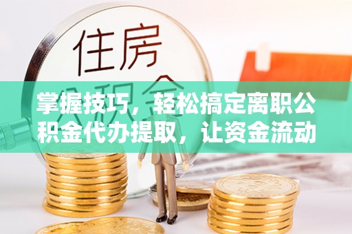 朴子掌握技巧，轻松搞定离职公积金代办提取，让资金流动更便捷