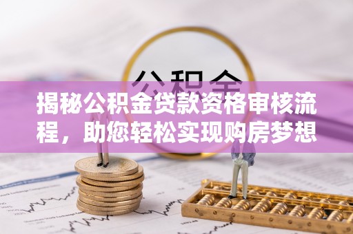 朴子揭秘公积金贷款资格审核流程，助您轻松实现购房梦想