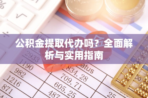 朴子公积金提取代办吗？全面解析与实用指南