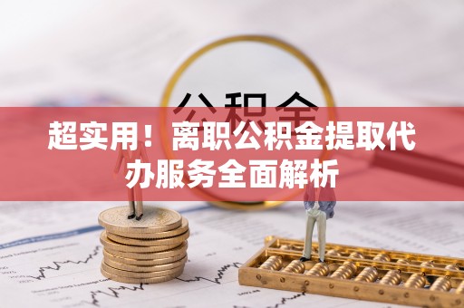朴子超实用！离职公积金提取代办服务全面解析