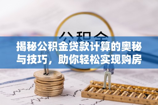 朴子揭秘公积金贷款计算的奥秘与技巧，助你轻松实现购房梦想
