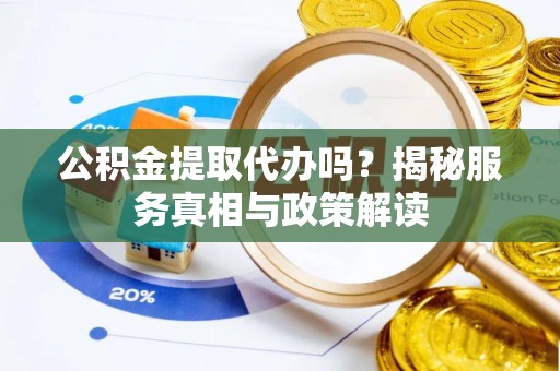 朴子公积金提取代办吗？揭秘服务真相与政策解读