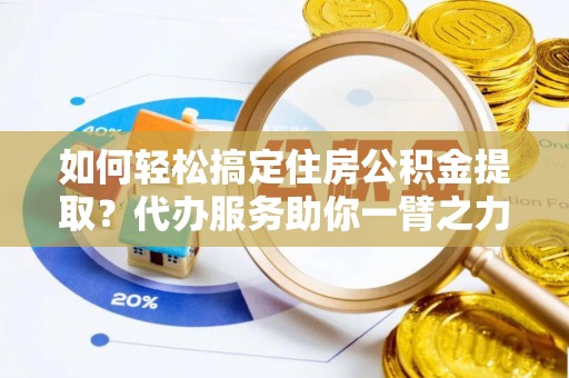 朴子如何轻松搞定住房公积金提取？代办服务助你一臂之力