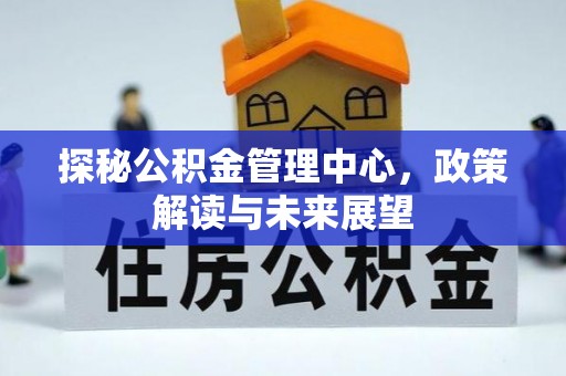 朴子探秘公积金管理中心，政策解读与未来展望