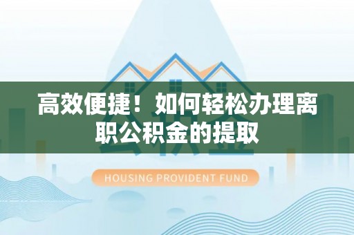 朴子高效便捷！如何轻松办理离职公积金的提取