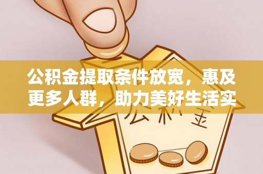 朴子公积金提取条件放宽，惠及更多人群，助力美好生活实现
