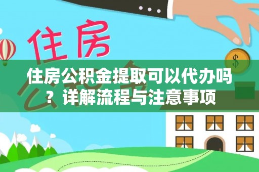 朴子住房公积金提取可以代办吗？详解流程与注意事项