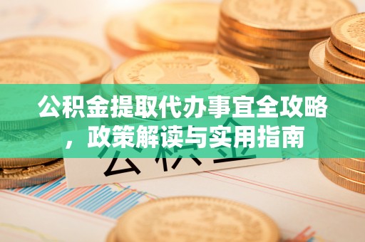 朴子公积金提取代办事宜全攻略，政策解读与实用指南