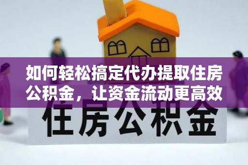 朴子如何轻松搞定代办提取住房公积金，让资金流动更高效