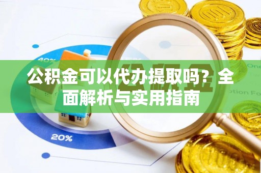 朴子公积金可以代办提取吗？全面解析与实用指南